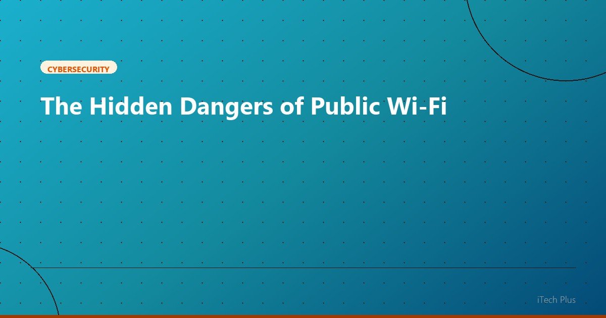 The Hidden Dangers of Public Wi-Fi - Cybersecurity | iTech Plus