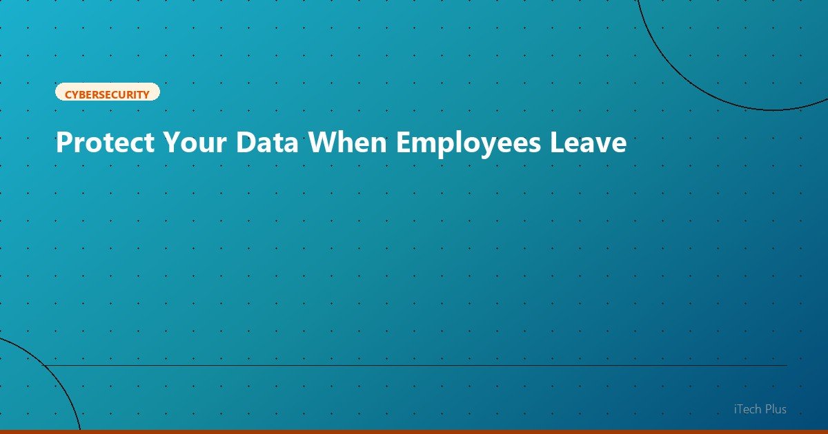 Protect Your Data When Employees Leave - Cybersecurity | iTech Plus