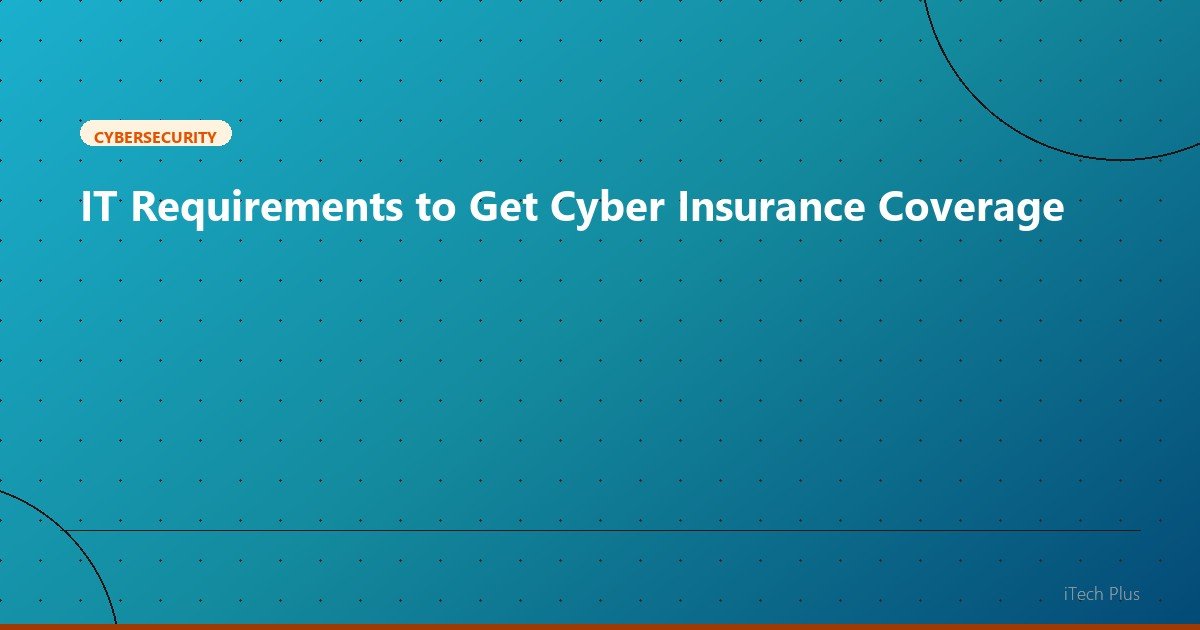 IT Requirements to Get Cyber Insurance Coverage - Cybersecurity | iTech Plus