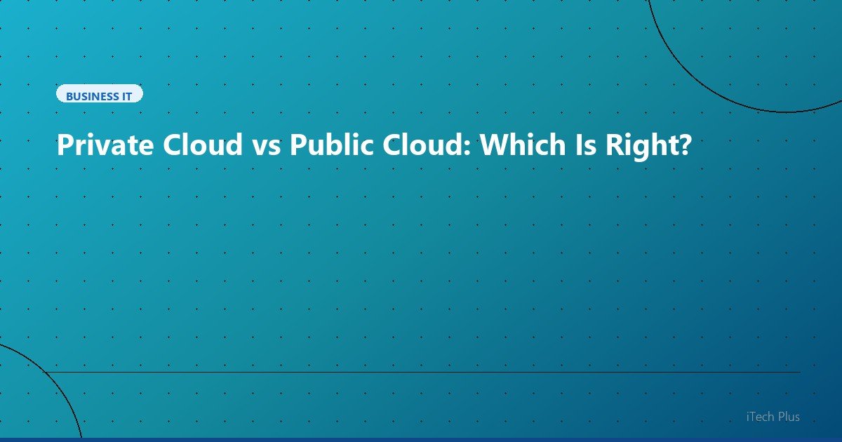 Private Cloud vs Public Cloud: Which Is Right? - Business IT | iTech Plus