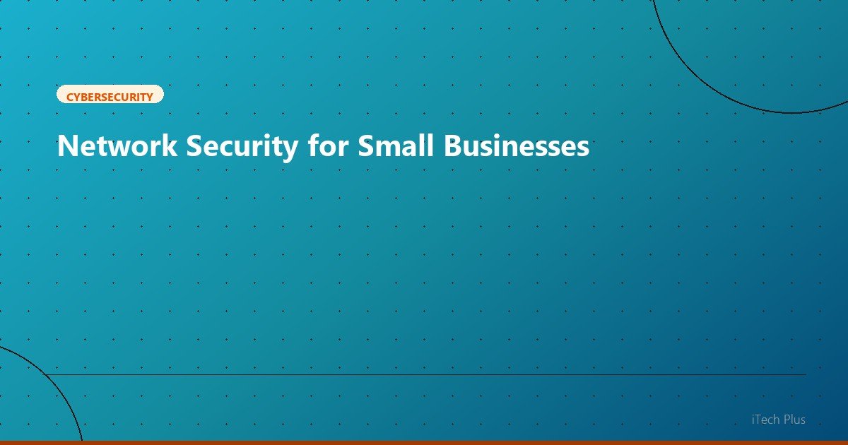 Network Security for Small Businesses - Cybersecurity | iTech Plus