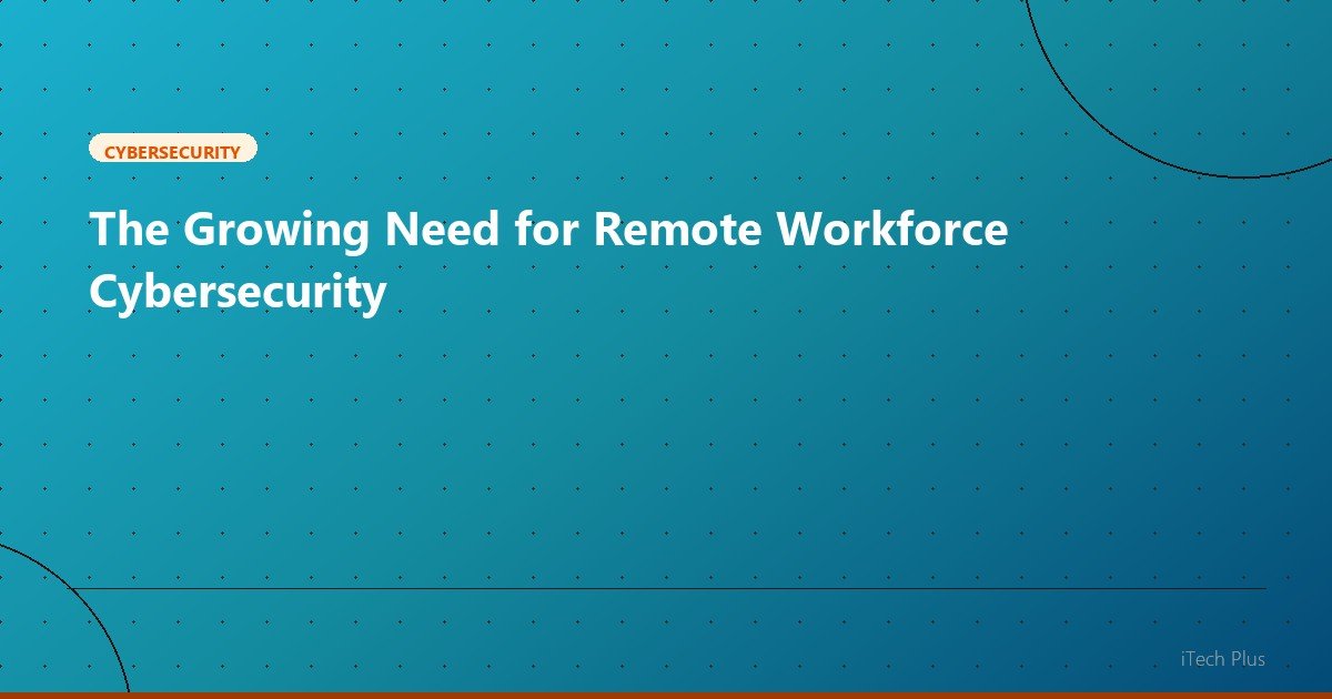 The Growing Need for Remote Workforce Cybersecurity - Cybersecurity | iTech Plus