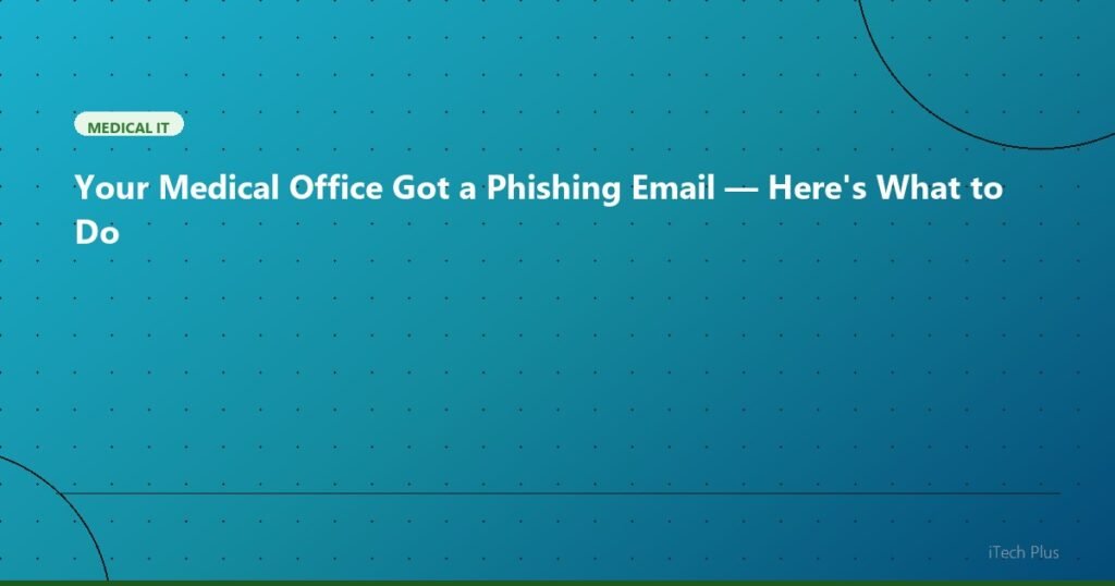 Your Medical Office Got a Phishing Email — Here's What to Do - Medical IT | iTech Plus