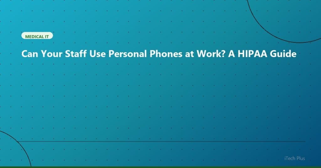 Can Your Staff Use Personal Phones at Work? A HIPAA Guide - Medical IT | iTech Plus