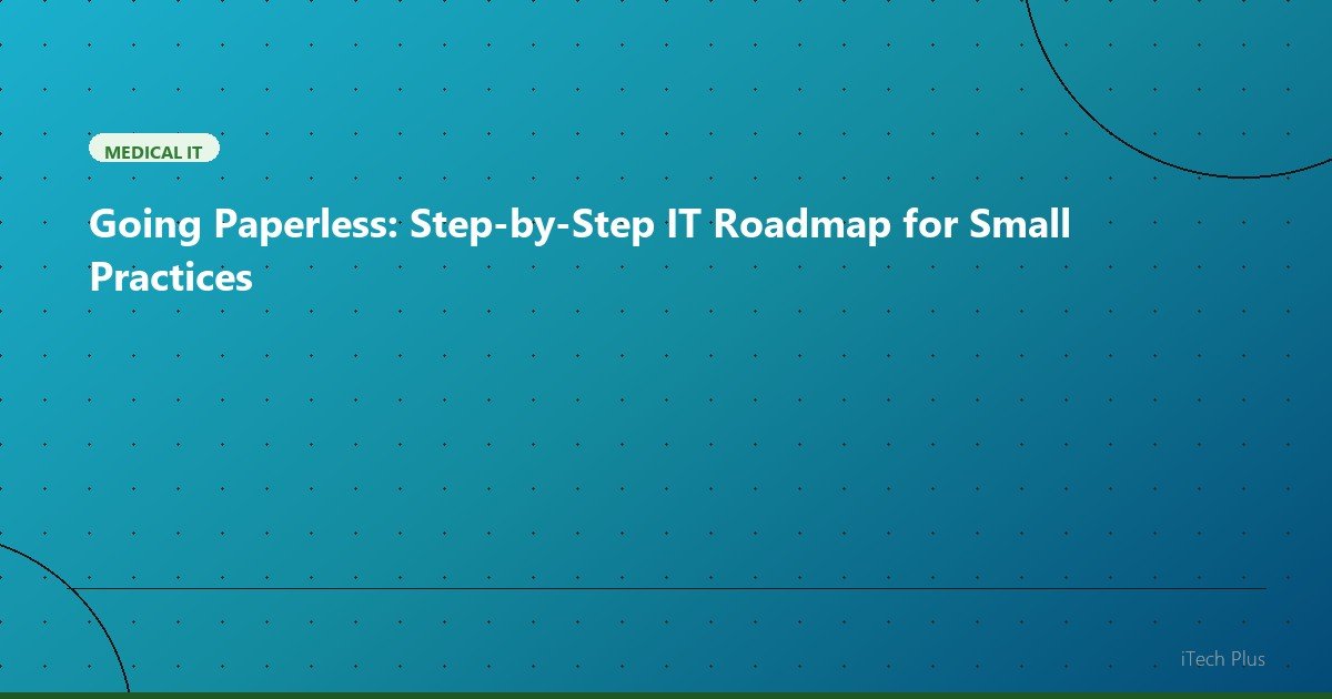 Going Paperless: Step-by-Step IT Roadmap for Small Practices - Medical IT | iTech Plus