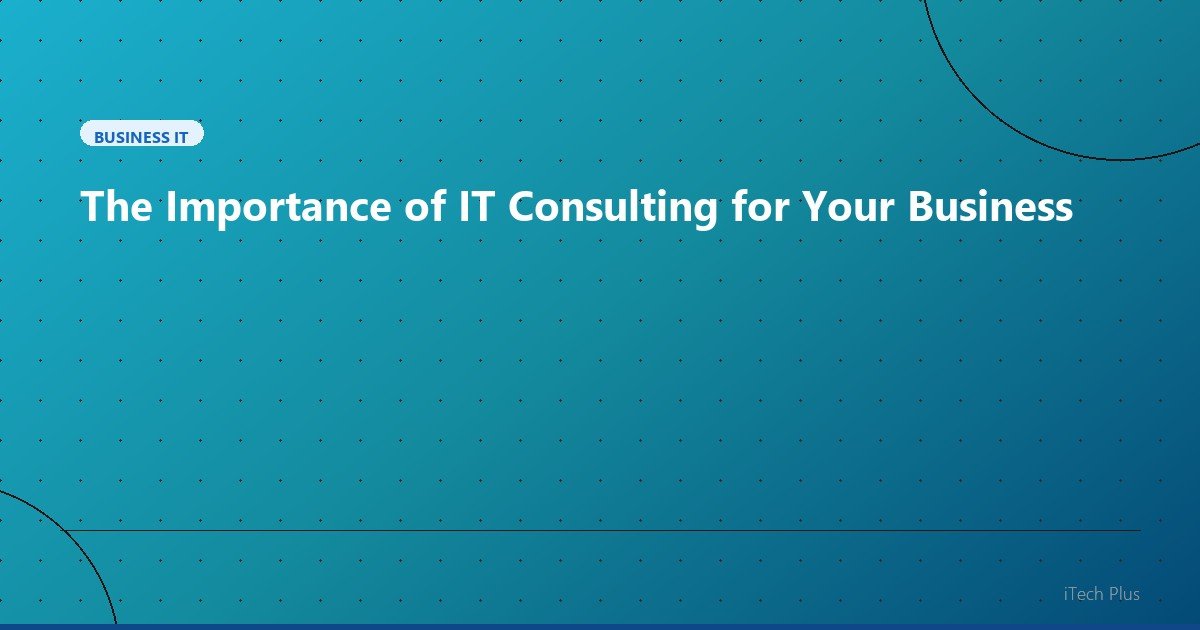 The Importance of IT Consulting for Your Business - Business IT | iTech Plus
