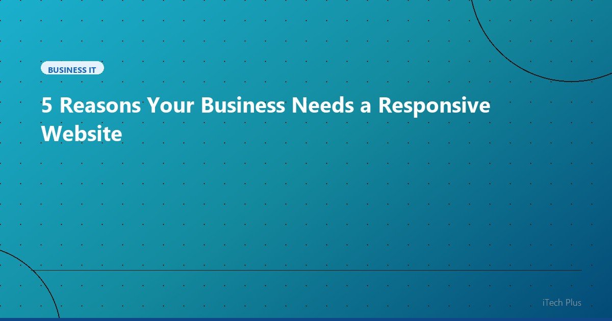 5 Reasons Your Business Needs a Responsive Website - Business IT | iTech Plus