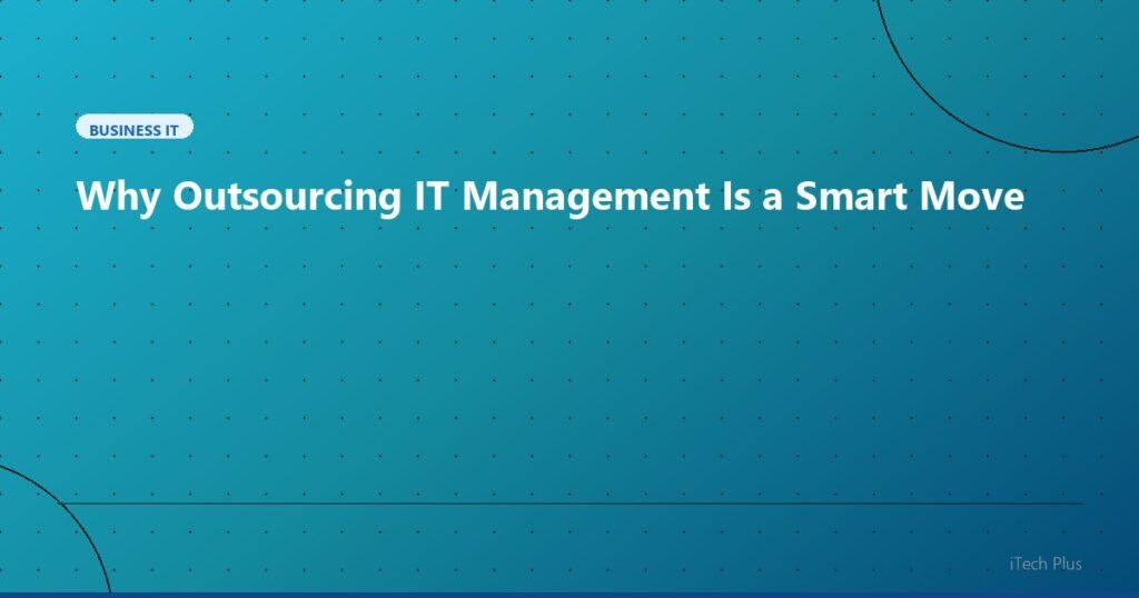 Why Outsourcing IT Management Is a Smart Move - Business IT | iTech Plus