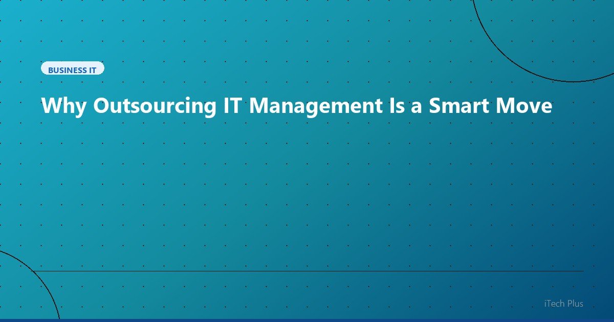 Why Outsourcing IT Management Is a Smart Move - Business IT | iTech Plus