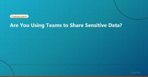 Are You Using Teams to Share Sensitive Data? - Cybersecurity | iTech Plus