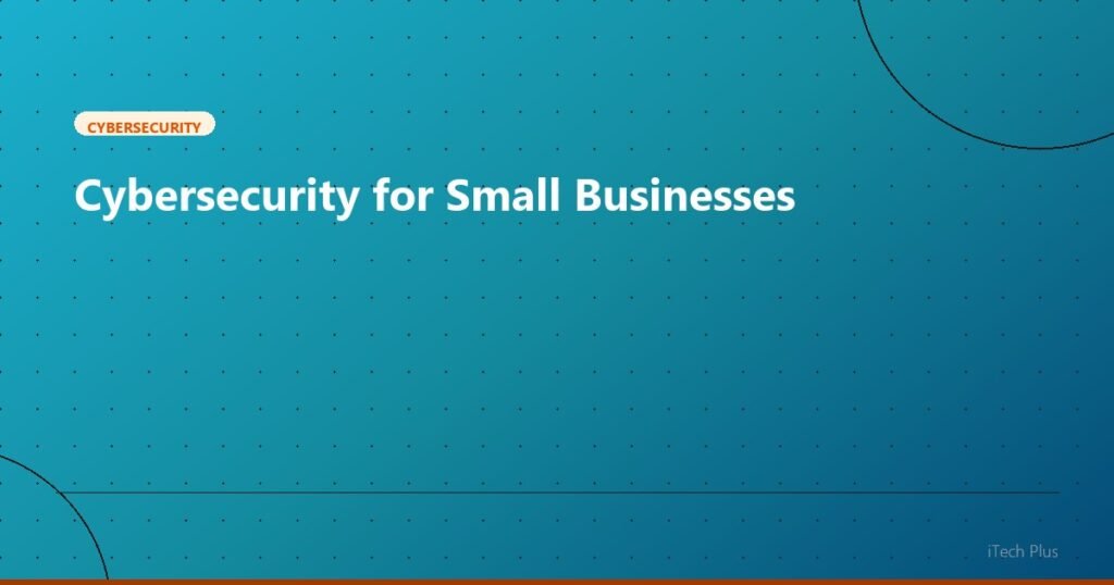 Cybersecurity for Small Businesses - Cybersecurity | iTech Plus