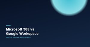 Microsoft 365 vs Google Workspace: Which Is Better for Your Business?