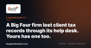A Big Four firm lost client tax records through its help desk. Yours has one too. — iTech Plus, managed IT & cybersecurity in Central Florida