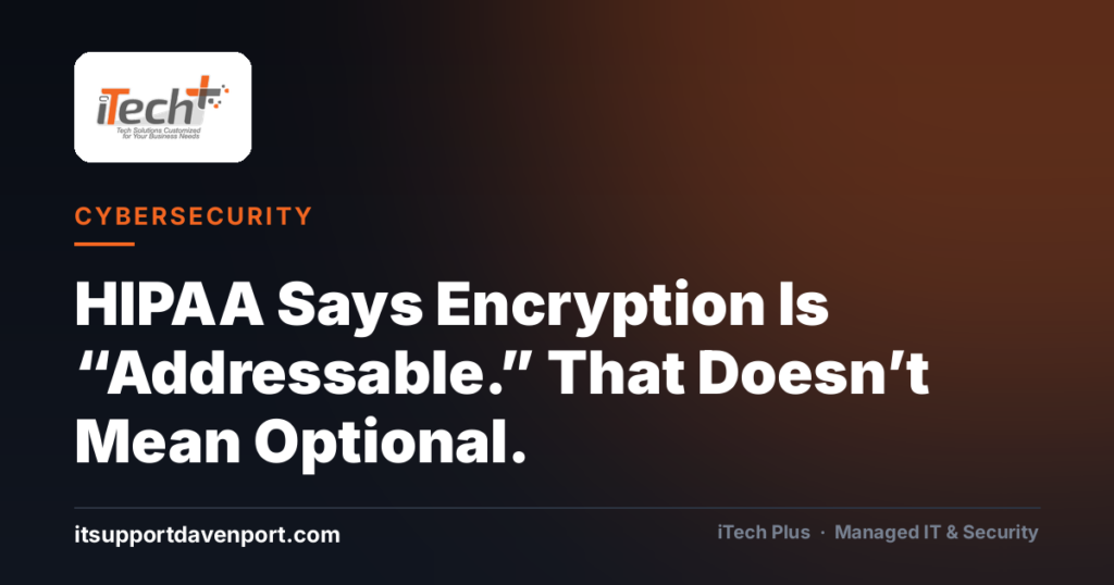 HIPAA Says Encryption Is “Addressable.” That Doesn’t Mean Optional. — iTech Plus, managed IT & cybersecurity in Central Florida