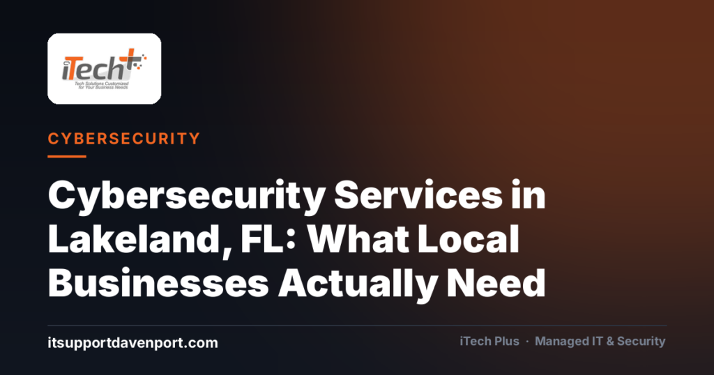 Cybersecurity Services in Lakeland, FL: What Local Businesses Actually Need — iTech Plus